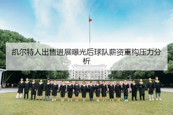 凯尔特人出售进展曝光后球队薪资重构压力分析