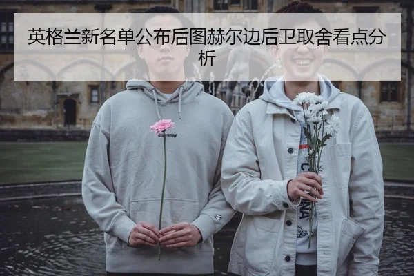 英格兰新名单公布后图赫尔边后卫取舍看点分析