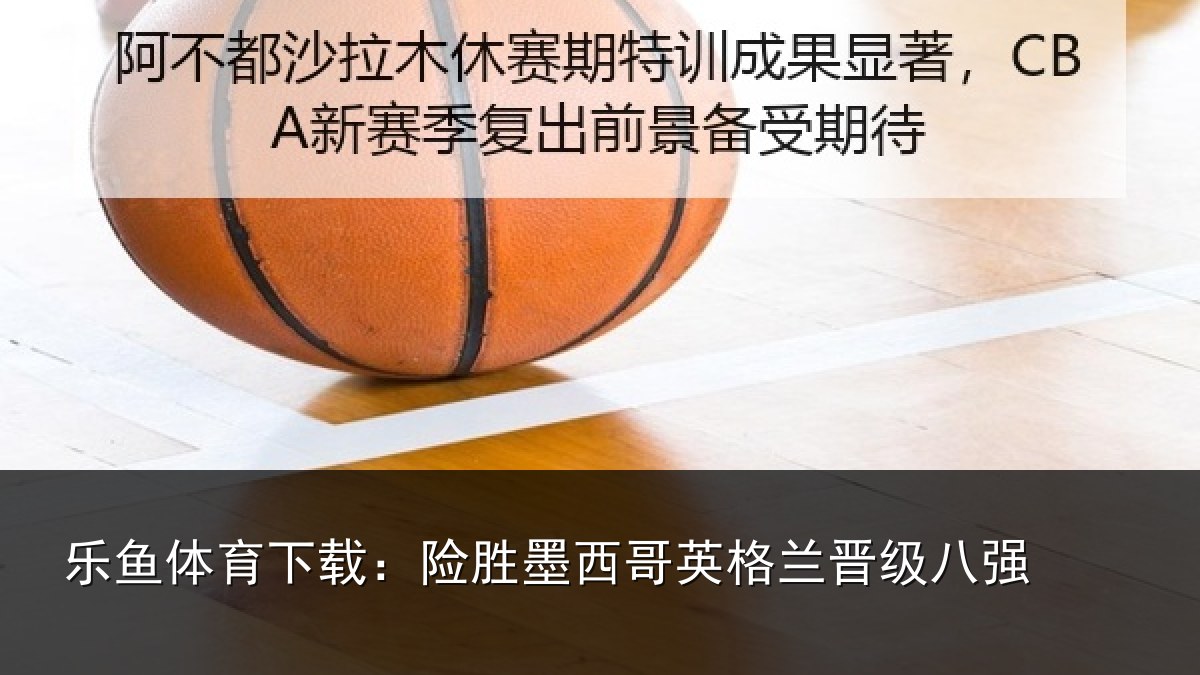 乐鱼体育下载:险胜墨西哥英格兰晋级八强