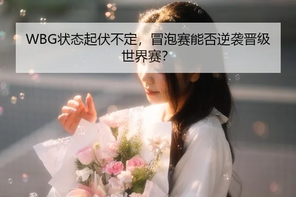 WBG状态起伏不定，冒泡赛能否逆袭晋级世界赛？