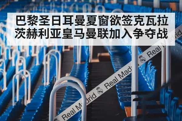 巴黎圣日耳曼夏窗欲签克瓦拉茨赫利亚皇马曼联加入争夺战