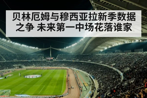 贝林厄姆与穆西亚拉新季数据之争 未来第一中场花落谁家