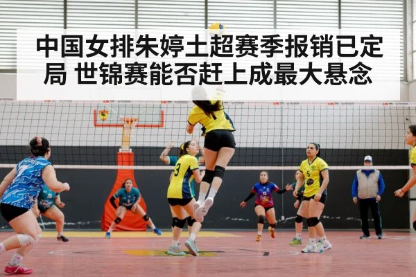 中国女排朱婷土超赛季报销已定局 世锦赛能否赶上成最大悬念