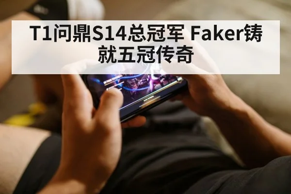 T1问鼎S14总冠军 Faker铸就五冠传奇