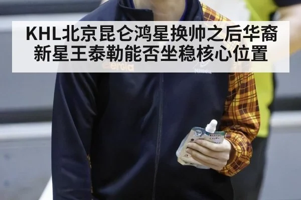 KHL北京昆仑鸿星换帅之后华裔新星王泰勒能否坐稳核心位置