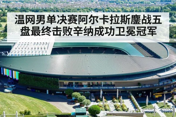 温网男单决赛阿尔卡拉斯鏖战五盘最终击败辛纳成功卫冕冠军